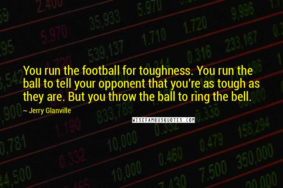 Jerry Glanville Quotes: You run the football for toughness. You run the ball to tell your opponent that you're as tough as they are. But you throw the ball to ring the bell.