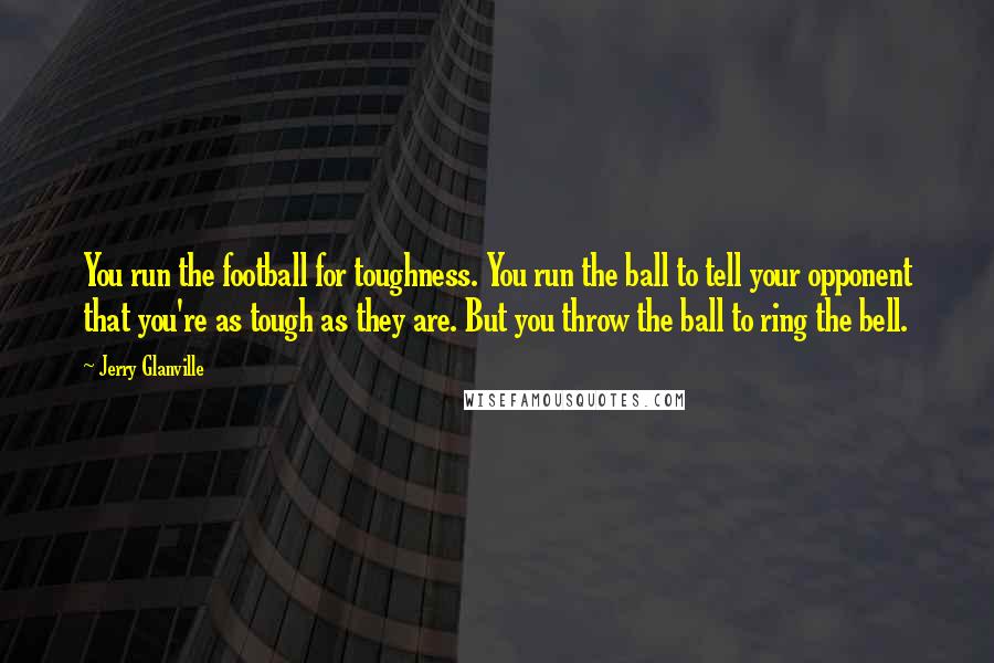 Jerry Glanville Quotes: You run the football for toughness. You run the ball to tell your opponent that you're as tough as they are. But you throw the ball to ring the bell.