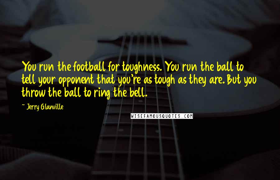 Jerry Glanville Quotes: You run the football for toughness. You run the ball to tell your opponent that you're as tough as they are. But you throw the ball to ring the bell.