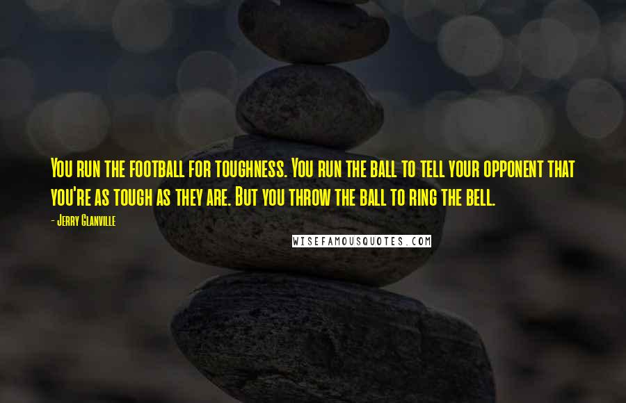 Jerry Glanville Quotes: You run the football for toughness. You run the ball to tell your opponent that you're as tough as they are. But you throw the ball to ring the bell.