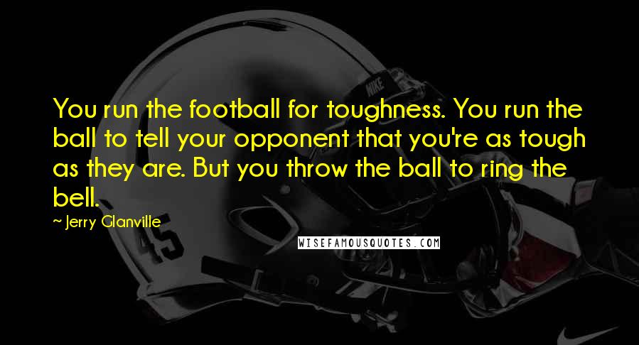 Jerry Glanville Quotes: You run the football for toughness. You run the ball to tell your opponent that you're as tough as they are. But you throw the ball to ring the bell.