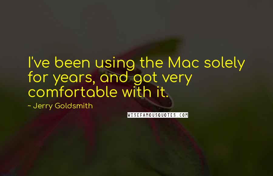 Jerry Goldsmith Quotes: I've been using the Mac solely for years, and got very comfortable with it.