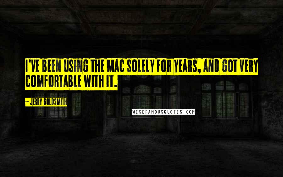 Jerry Goldsmith Quotes: I've been using the Mac solely for years, and got very comfortable with it.