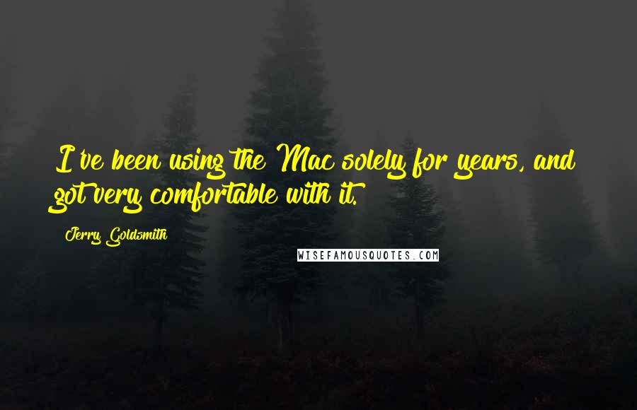 Jerry Goldsmith Quotes: I've been using the Mac solely for years, and got very comfortable with it.