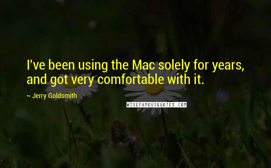 Jerry Goldsmith Quotes: I've been using the Mac solely for years, and got very comfortable with it.