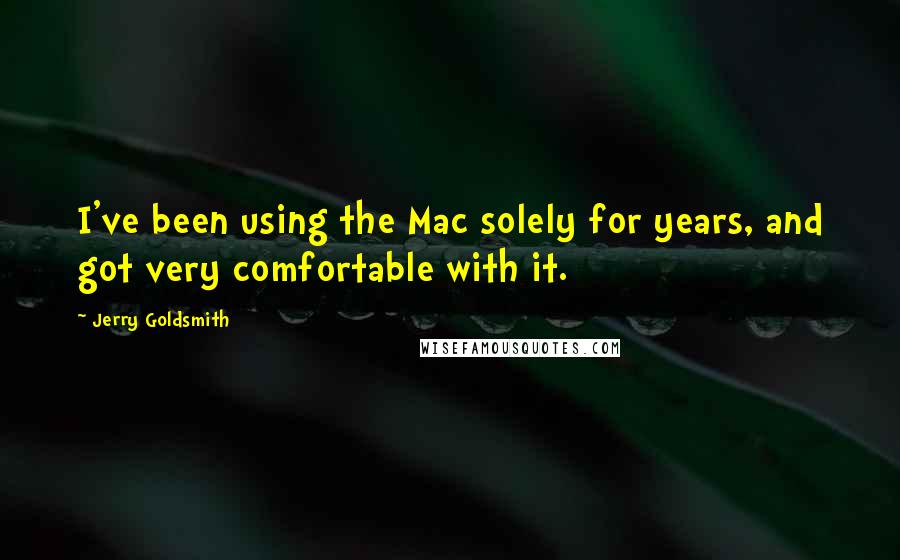 Jerry Goldsmith Quotes: I've been using the Mac solely for years, and got very comfortable with it.