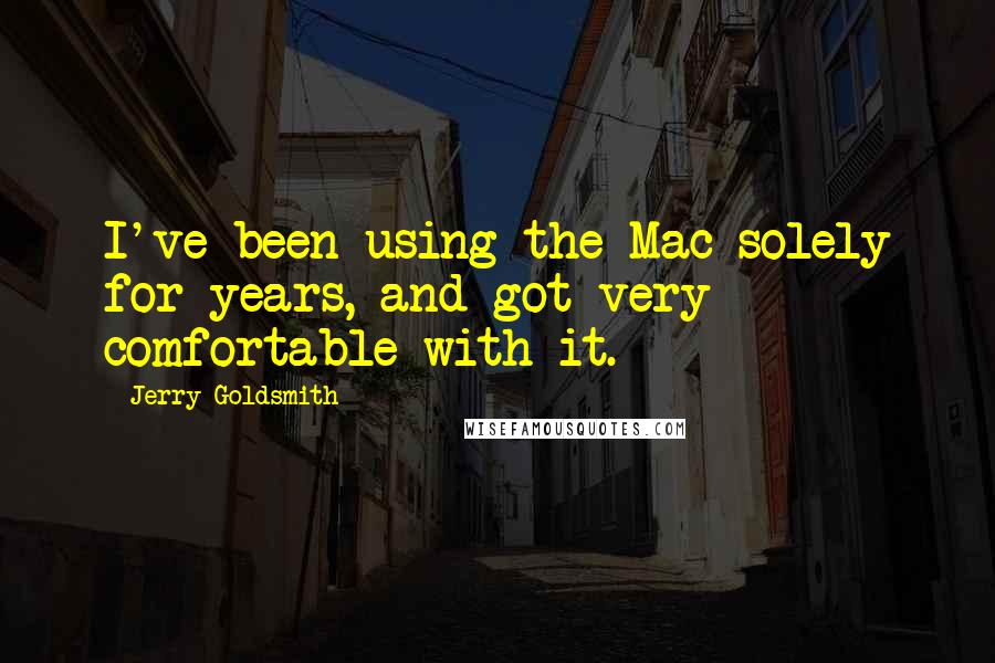 Jerry Goldsmith Quotes: I've been using the Mac solely for years, and got very comfortable with it.