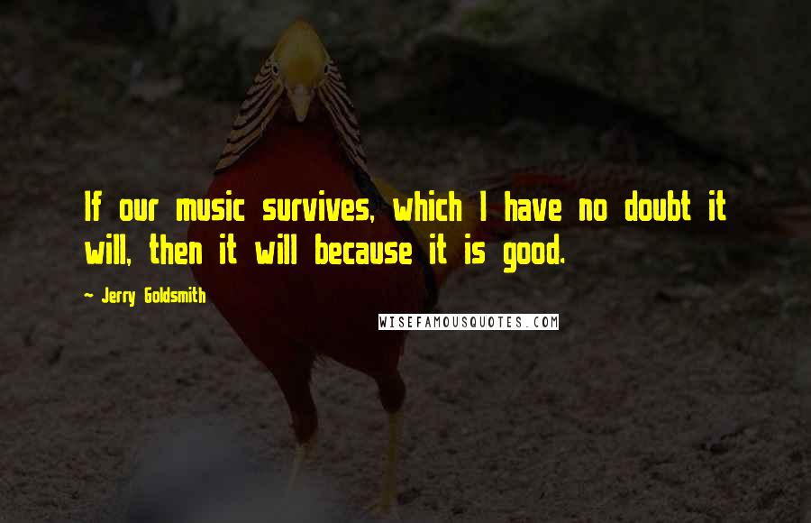 Jerry Goldsmith Quotes: If our music survives, which I have no doubt it will, then it will because it is good.