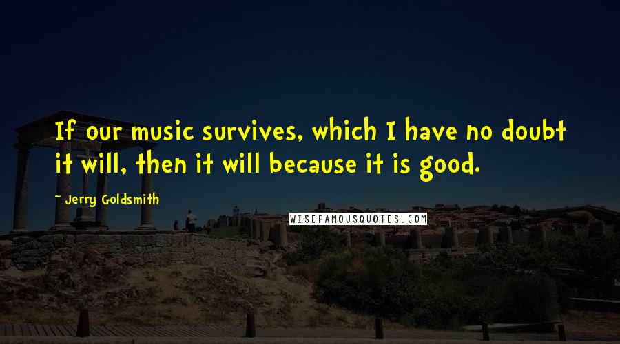 Jerry Goldsmith Quotes: If our music survives, which I have no doubt it will, then it will because it is good.