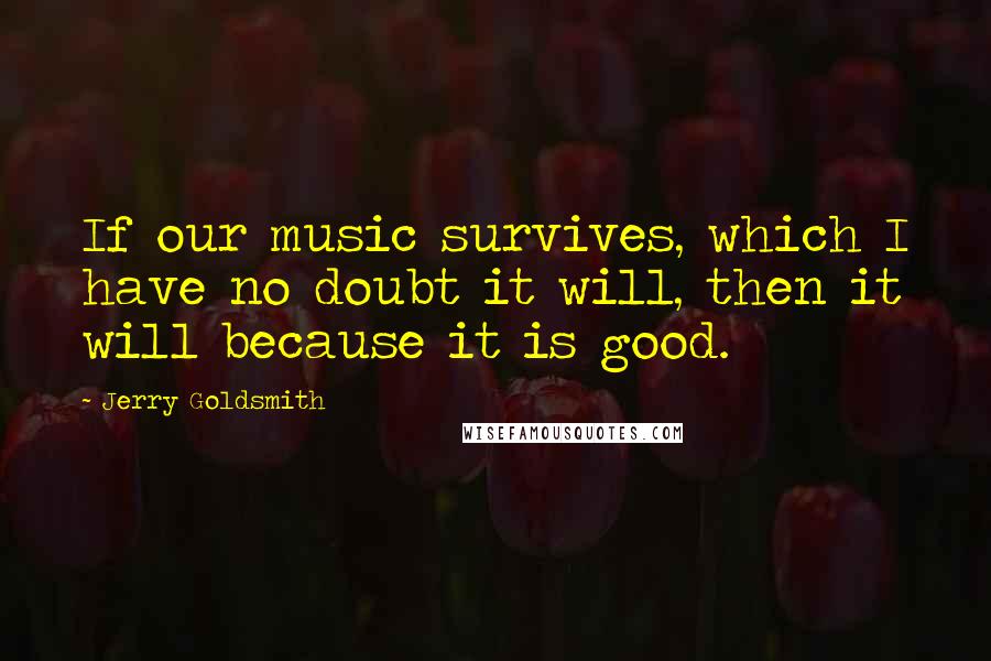 Jerry Goldsmith Quotes: If our music survives, which I have no doubt it will, then it will because it is good.