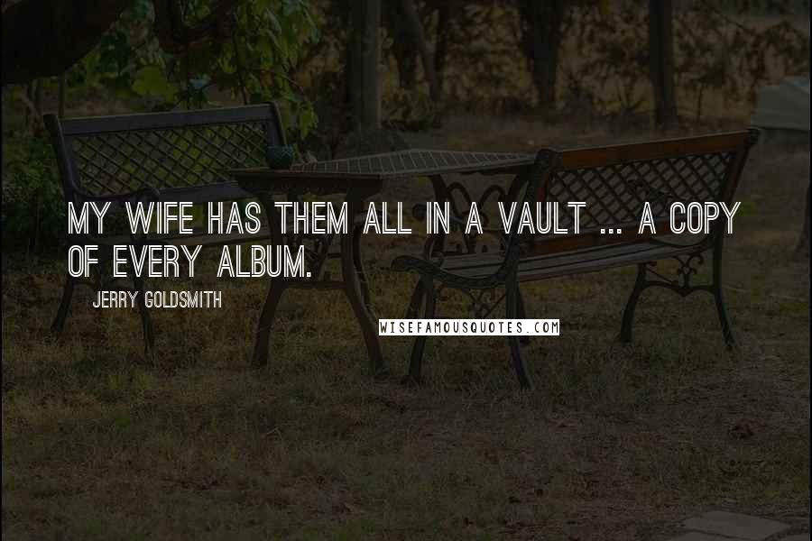 Jerry Goldsmith Quotes: My wife has them all in a vault ... a copy of every album.