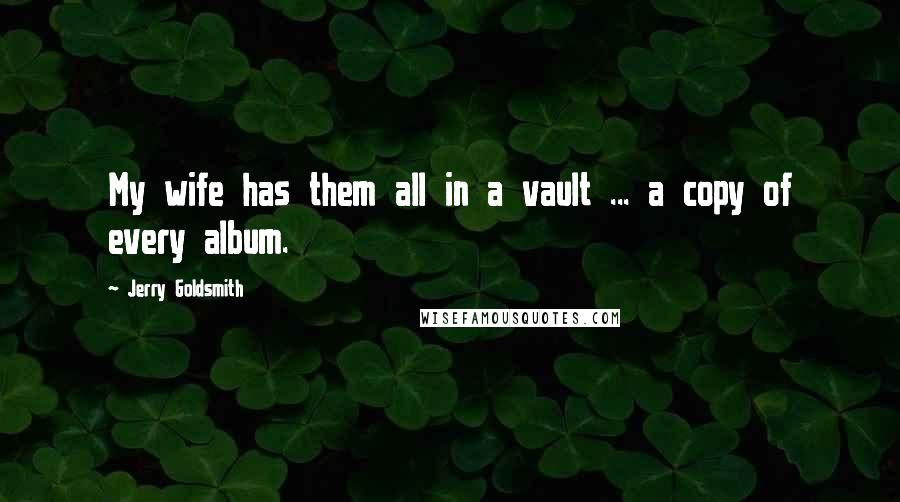 Jerry Goldsmith Quotes: My wife has them all in a vault ... a copy of every album.