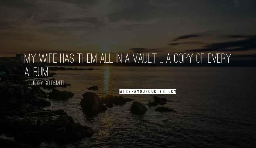 Jerry Goldsmith Quotes: My wife has them all in a vault ... a copy of every album.