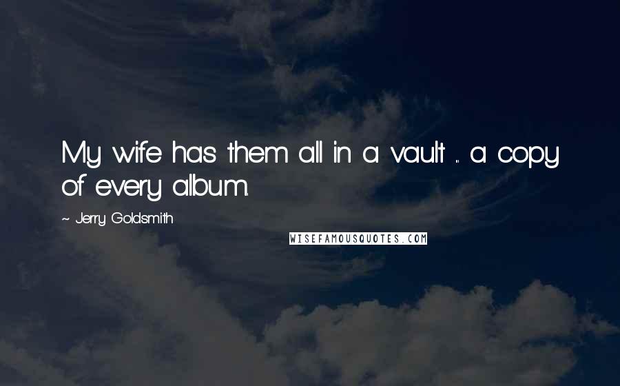 Jerry Goldsmith Quotes: My wife has them all in a vault ... a copy of every album.