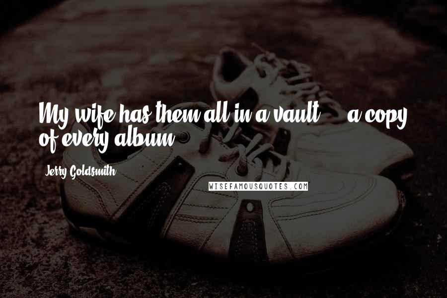 Jerry Goldsmith Quotes: My wife has them all in a vault ... a copy of every album.