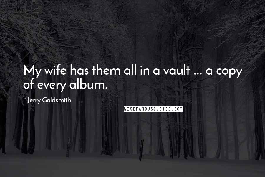 Jerry Goldsmith Quotes: My wife has them all in a vault ... a copy of every album.