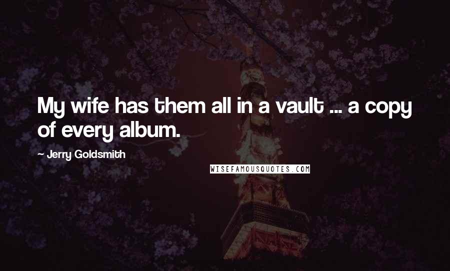 Jerry Goldsmith Quotes: My wife has them all in a vault ... a copy of every album.