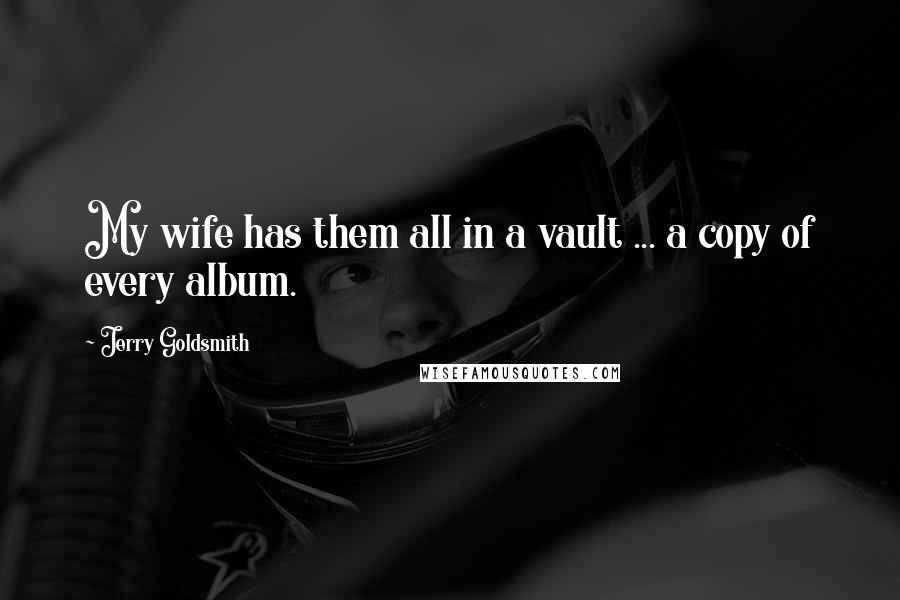 Jerry Goldsmith Quotes: My wife has them all in a vault ... a copy of every album.