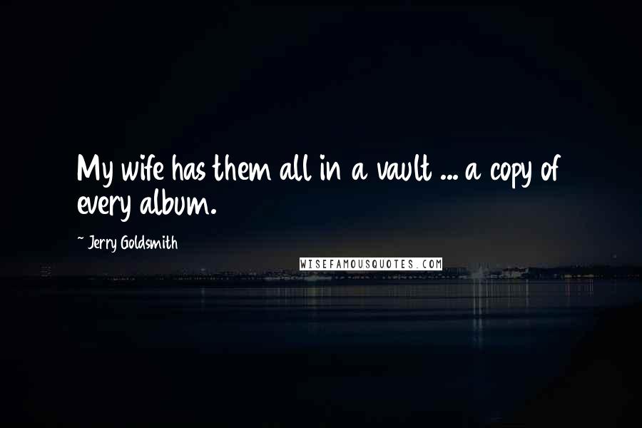 Jerry Goldsmith Quotes: My wife has them all in a vault ... a copy of every album.