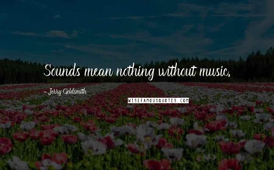 Jerry Goldsmith Quotes: Sounds mean nothing without music.