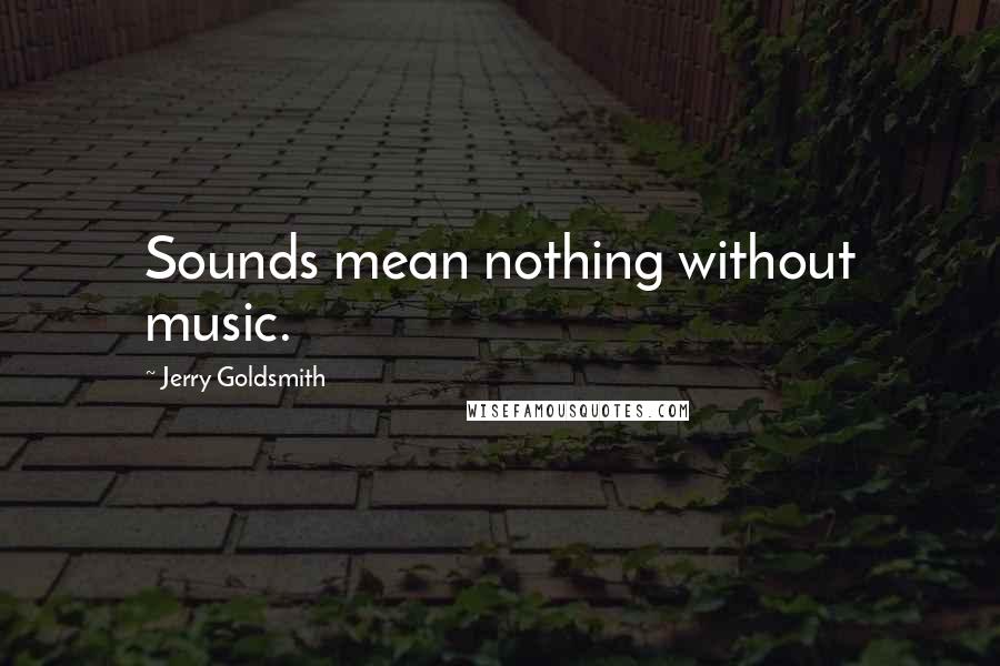 Jerry Goldsmith Quotes: Sounds mean nothing without music.