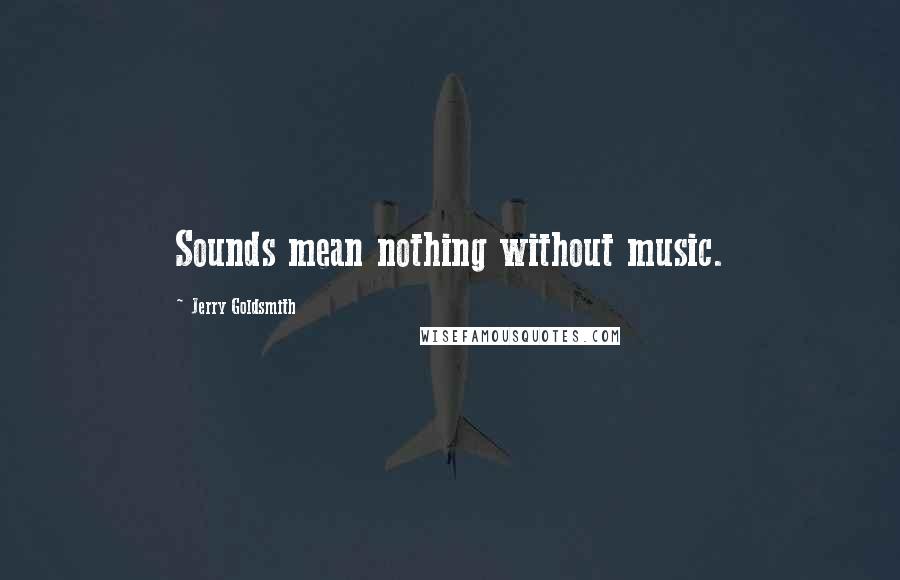Jerry Goldsmith Quotes: Sounds mean nothing without music.