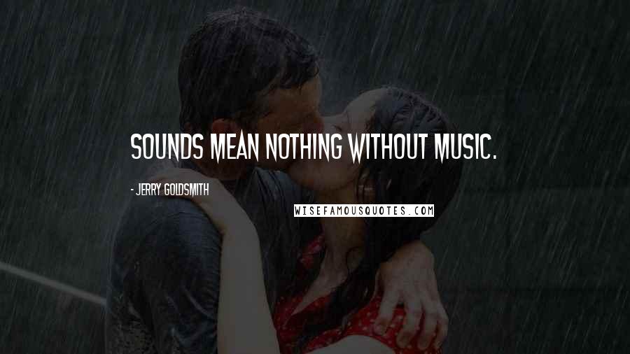 Jerry Goldsmith Quotes: Sounds mean nothing without music.