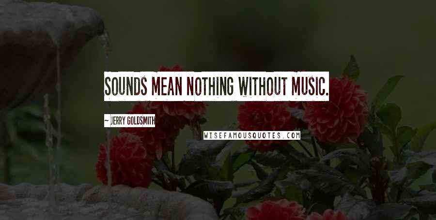 Jerry Goldsmith Quotes: Sounds mean nothing without music.