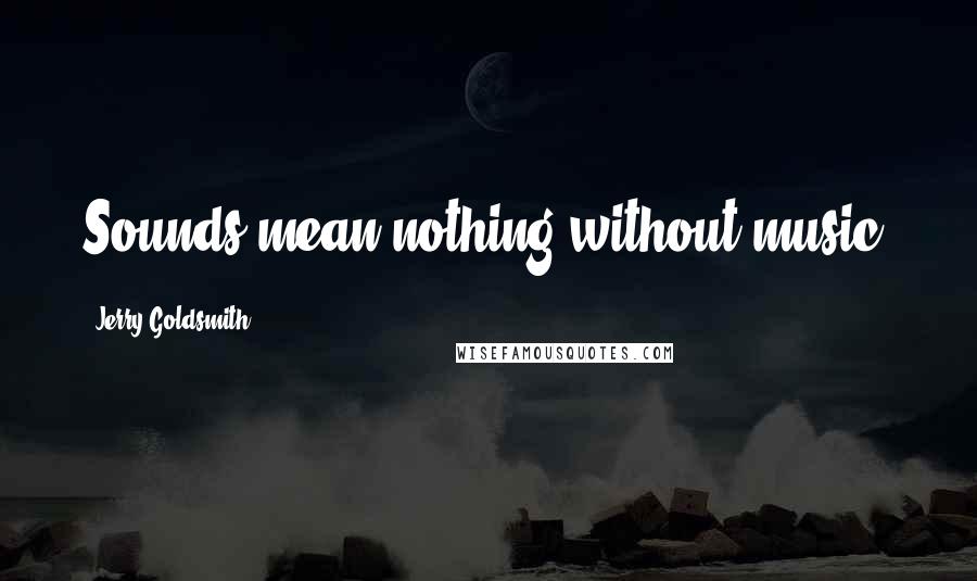 Jerry Goldsmith Quotes: Sounds mean nothing without music.