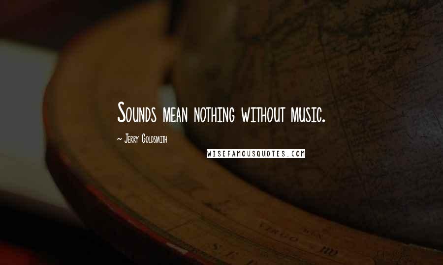 Jerry Goldsmith Quotes: Sounds mean nothing without music.