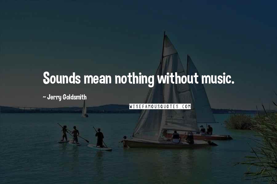 Jerry Goldsmith Quotes: Sounds mean nothing without music.