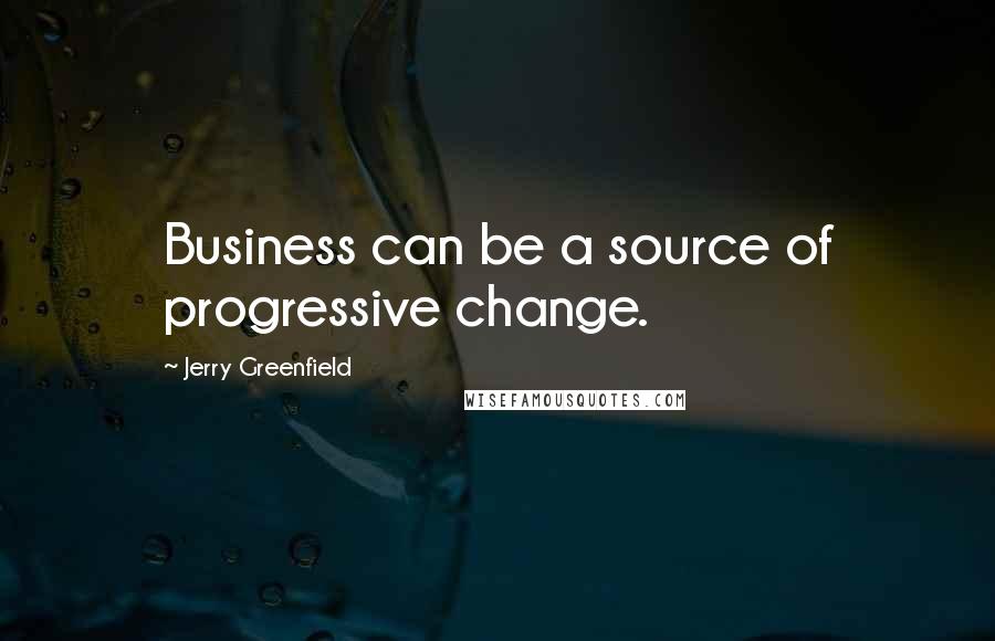 Jerry Greenfield Quotes: Business can be a source of progressive change.
