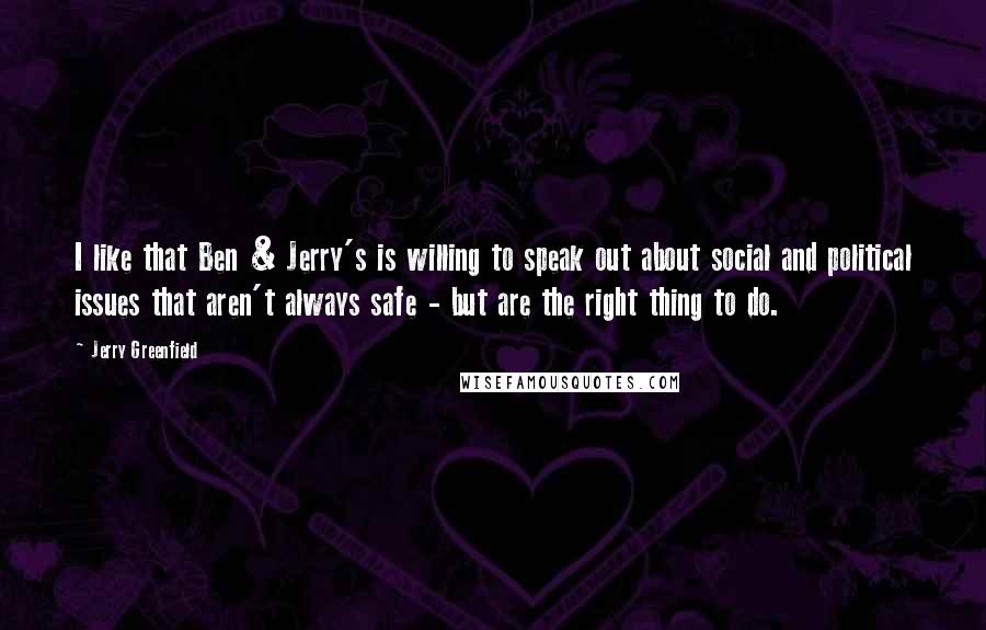 Jerry Greenfield Quotes: I like that Ben & Jerry's is willing to speak out about social and political issues that aren't always safe - but are the right thing to do.