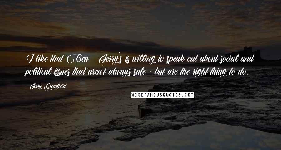 Jerry Greenfield Quotes: I like that Ben & Jerry's is willing to speak out about social and political issues that aren't always safe - but are the right thing to do.
