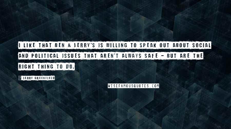 Jerry Greenfield Quotes: I like that Ben & Jerry's is willing to speak out about social and political issues that aren't always safe - but are the right thing to do.