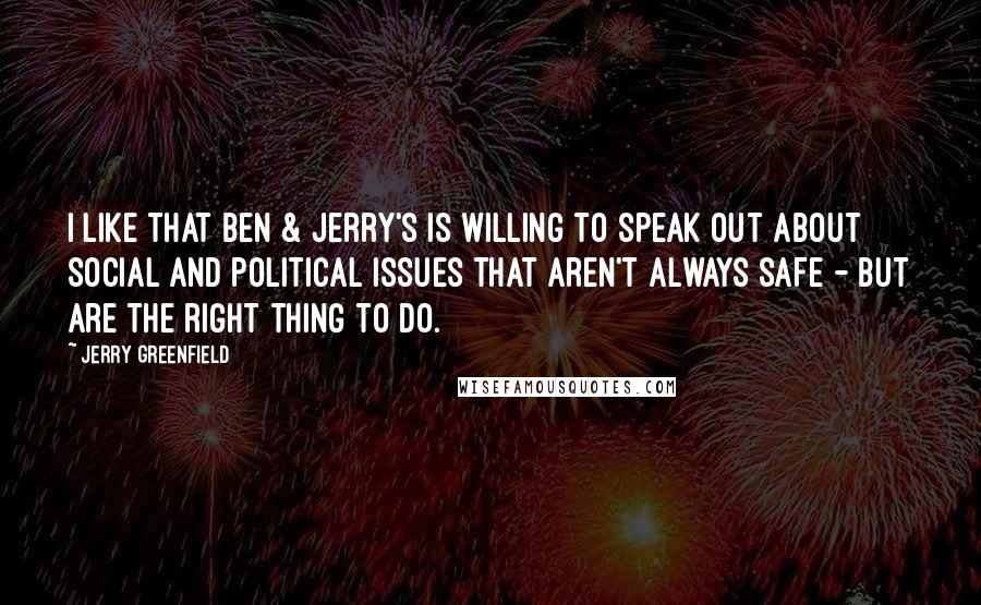 Jerry Greenfield Quotes: I like that Ben & Jerry's is willing to speak out about social and political issues that aren't always safe - but are the right thing to do.