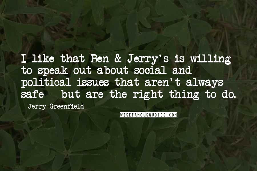 Jerry Greenfield Quotes: I like that Ben & Jerry's is willing to speak out about social and political issues that aren't always safe - but are the right thing to do.
