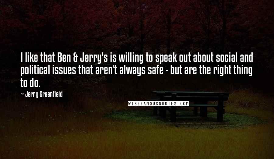 Jerry Greenfield Quotes: I like that Ben & Jerry's is willing to speak out about social and political issues that aren't always safe - but are the right thing to do.