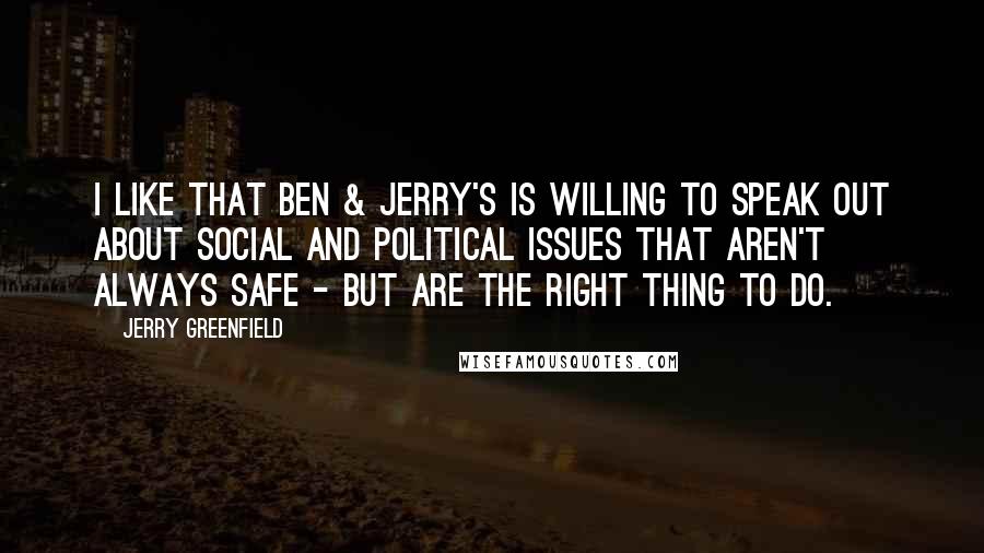 Jerry Greenfield Quotes: I like that Ben & Jerry's is willing to speak out about social and political issues that aren't always safe - but are the right thing to do.