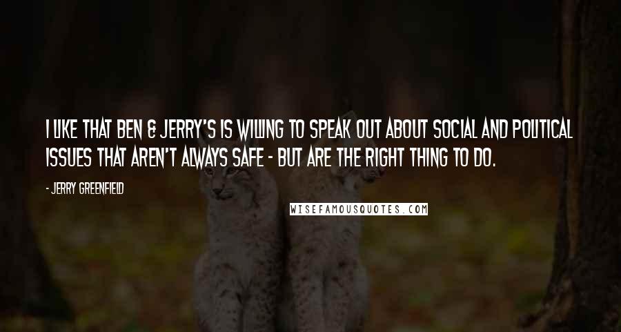 Jerry Greenfield Quotes: I like that Ben & Jerry's is willing to speak out about social and political issues that aren't always safe - but are the right thing to do.