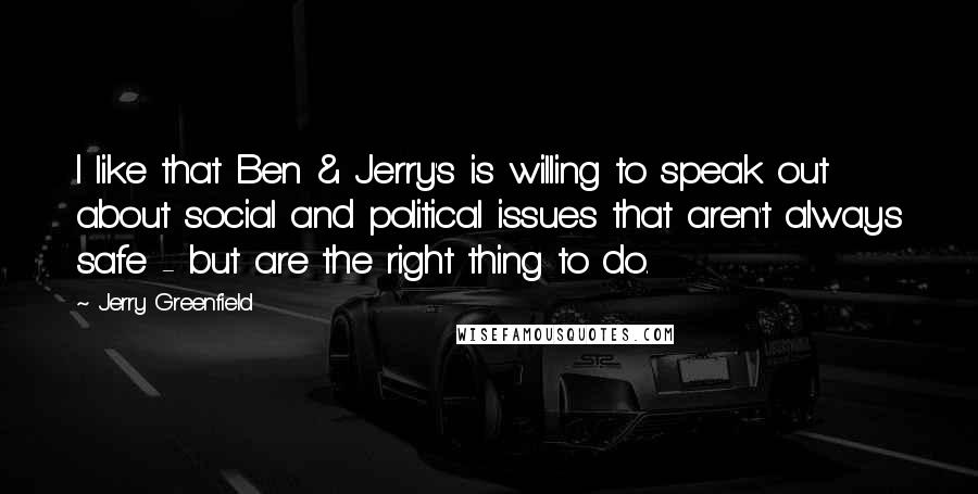Jerry Greenfield Quotes: I like that Ben & Jerry's is willing to speak out about social and political issues that aren't always safe - but are the right thing to do.