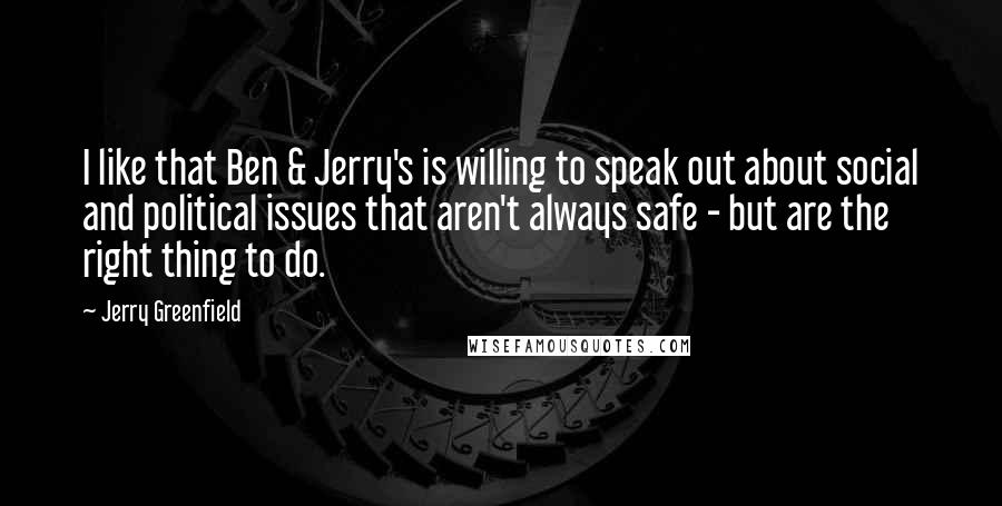 Jerry Greenfield Quotes: I like that Ben & Jerry's is willing to speak out about social and political issues that aren't always safe - but are the right thing to do.