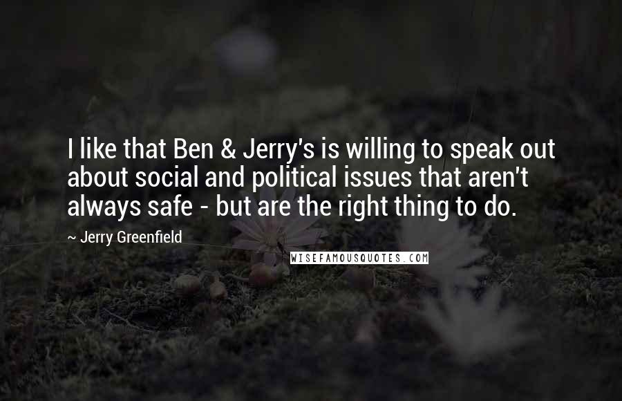 Jerry Greenfield Quotes: I like that Ben & Jerry's is willing to speak out about social and political issues that aren't always safe - but are the right thing to do.