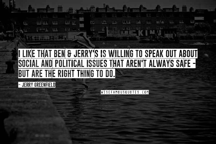 Jerry Greenfield Quotes: I like that Ben & Jerry's is willing to speak out about social and political issues that aren't always safe - but are the right thing to do.