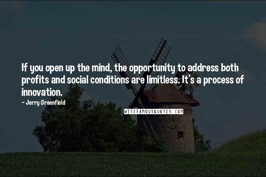 Jerry Greenfield Quotes: If you open up the mind, the opportunity to address both profits and social conditions are limitless. It's a process of innovation.