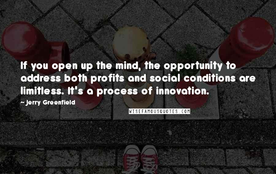 Jerry Greenfield Quotes: If you open up the mind, the opportunity to address both profits and social conditions are limitless. It's a process of innovation.