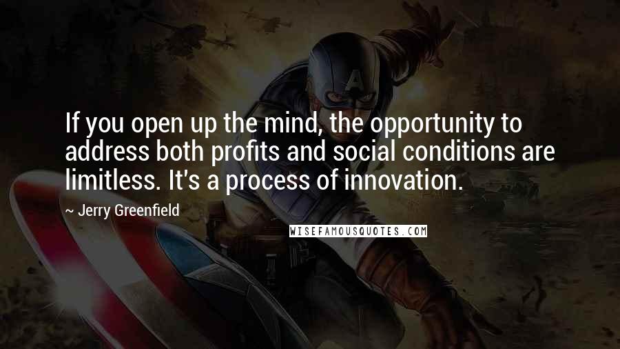 Jerry Greenfield Quotes: If you open up the mind, the opportunity to address both profits and social conditions are limitless. It's a process of innovation.