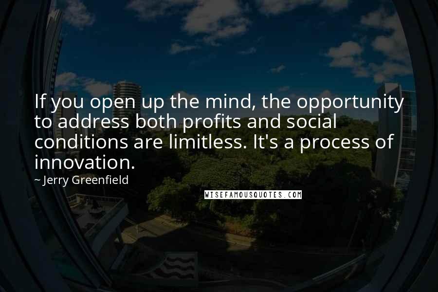 Jerry Greenfield Quotes: If you open up the mind, the opportunity to address both profits and social conditions are limitless. It's a process of innovation.