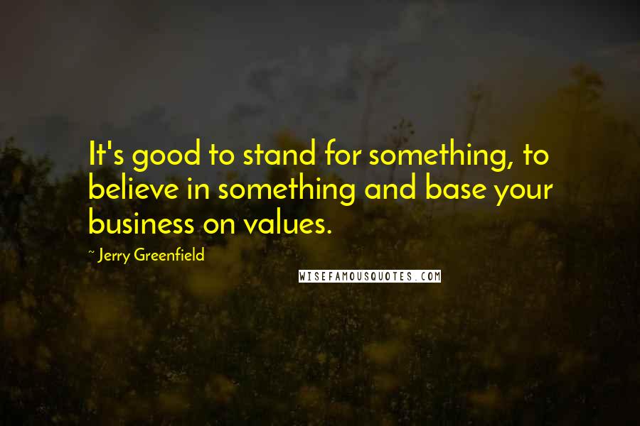 Jerry Greenfield Quotes: It's good to stand for something, to believe in something and base your business on values.