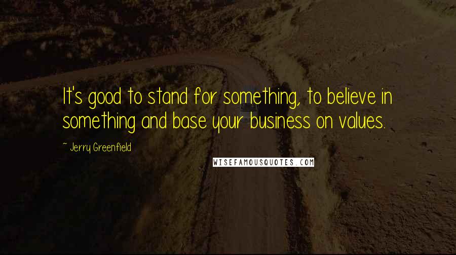 Jerry Greenfield Quotes: It's good to stand for something, to believe in something and base your business on values.